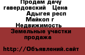 Продам дачу гавердовский › Цена ­ 190 000 - Адыгея респ., Майкоп г. Недвижимость » Земельные участки продажа   